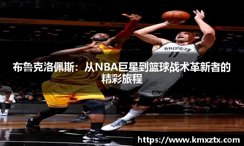 布鲁克洛佩斯：从NBA巨星到篮球战术革新者的精彩旅程